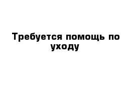 Требуется помощь по уходу